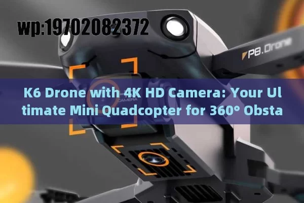 K6 Drone with 4K HD Camera: Your Ultimate Mini Quadcopter for 360° Obstacle Avoidance