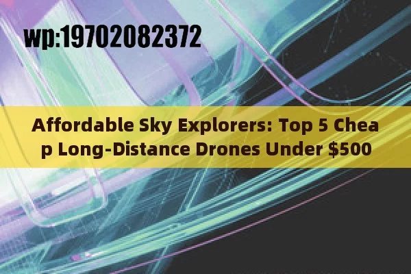 Affordable Sky Explorers: Top 5 Cheap Long-Distance Drones Under $500