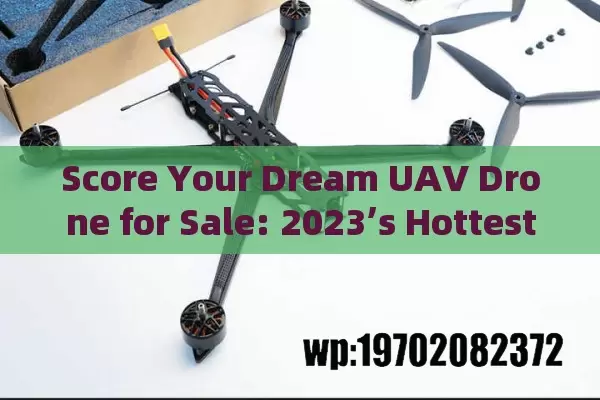 Score Your Dream UAV Drone for Sale: 2023’s Hottest Models & Bargains!