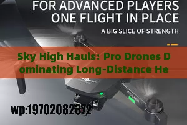 Sky High Hauls: Pro Drones Dominating Long-Distance Heavy Loads